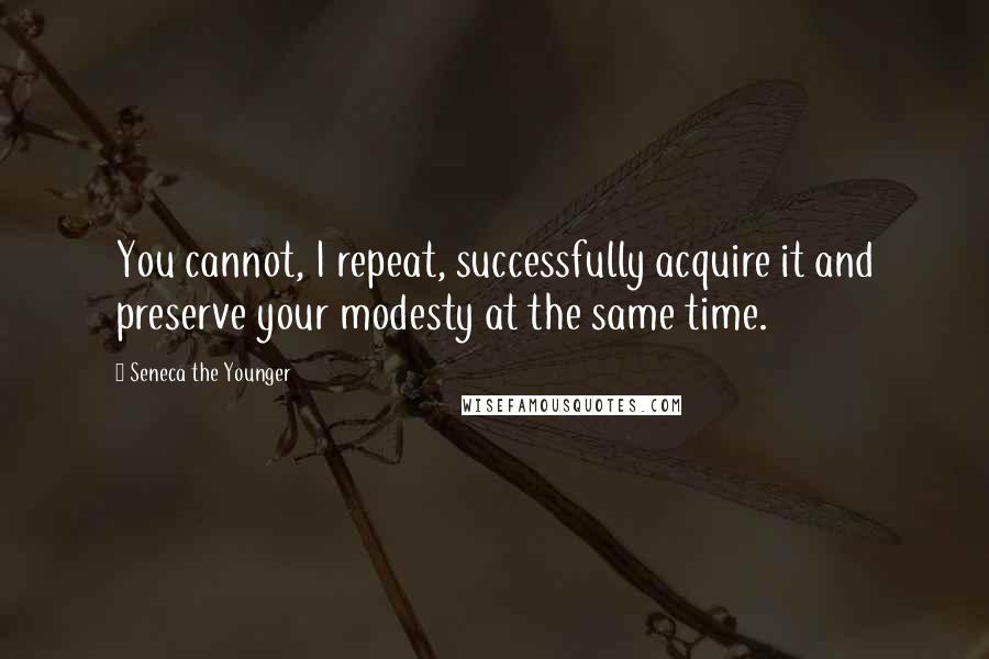 Seneca The Younger Quotes: You cannot, I repeat, successfully acquire it and preserve your modesty at the same time.