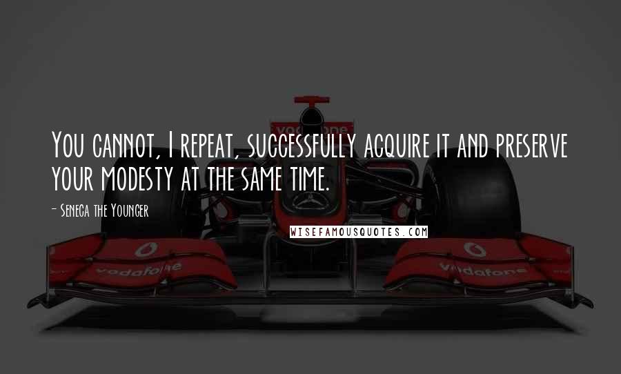 Seneca The Younger Quotes: You cannot, I repeat, successfully acquire it and preserve your modesty at the same time.