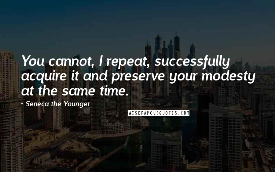 Seneca The Younger Quotes: You cannot, I repeat, successfully acquire it and preserve your modesty at the same time.