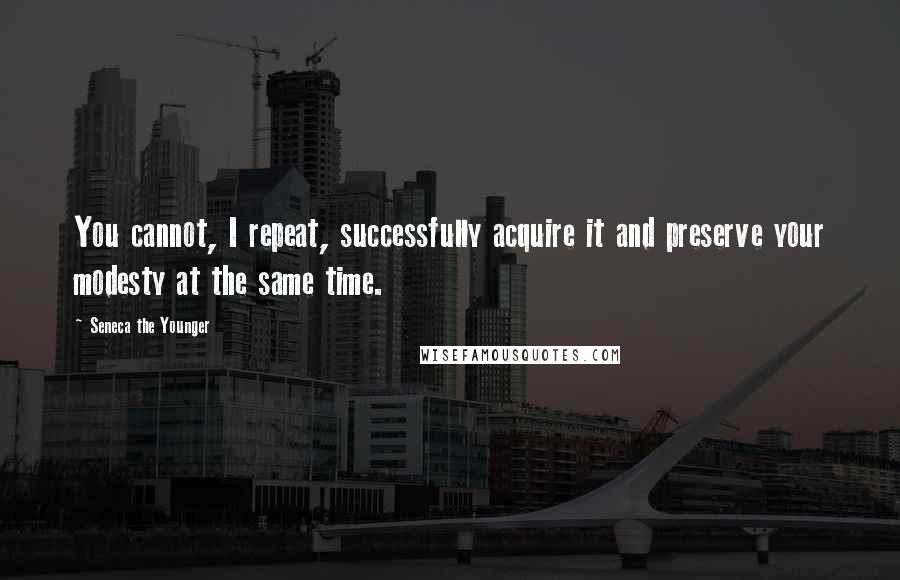 Seneca The Younger Quotes: You cannot, I repeat, successfully acquire it and preserve your modesty at the same time.