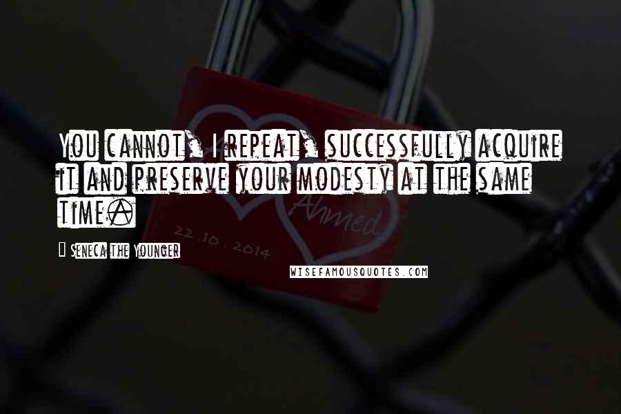 Seneca The Younger Quotes: You cannot, I repeat, successfully acquire it and preserve your modesty at the same time.