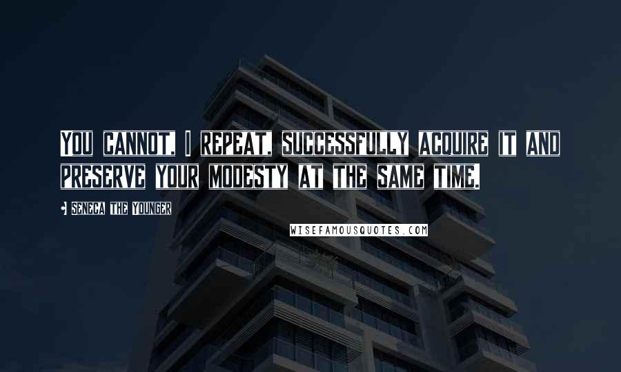Seneca The Younger Quotes: You cannot, I repeat, successfully acquire it and preserve your modesty at the same time.