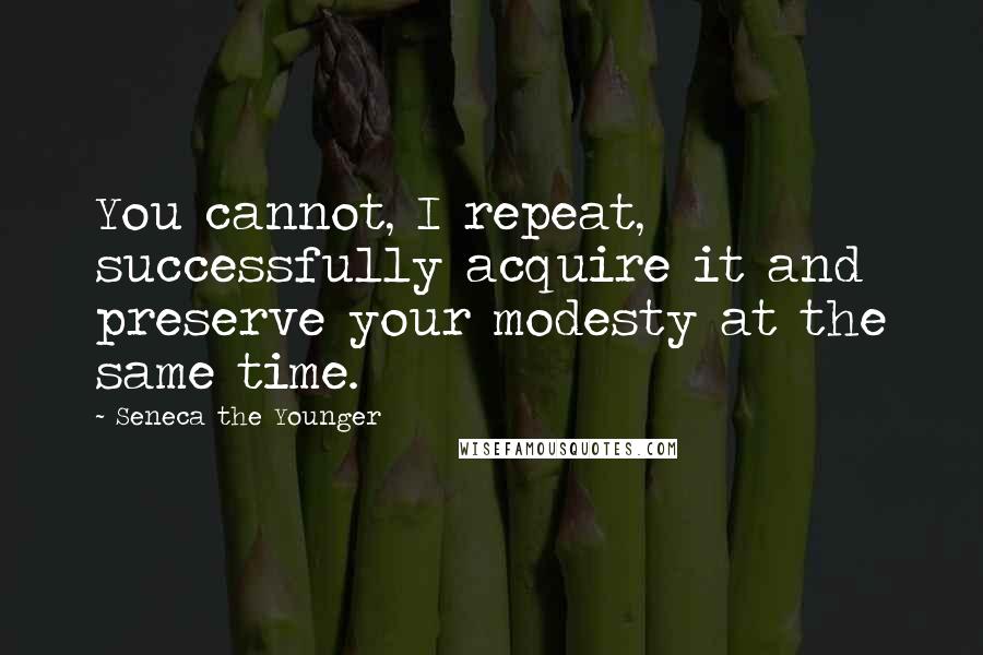 Seneca The Younger Quotes: You cannot, I repeat, successfully acquire it and preserve your modesty at the same time.