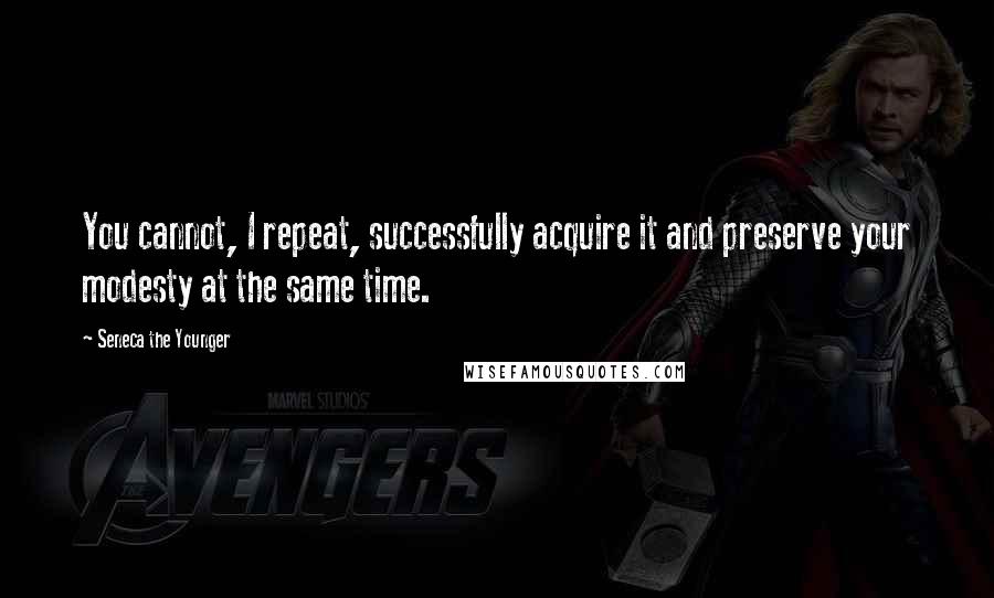 Seneca The Younger Quotes: You cannot, I repeat, successfully acquire it and preserve your modesty at the same time.
