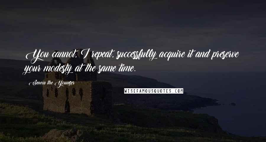 Seneca The Younger Quotes: You cannot, I repeat, successfully acquire it and preserve your modesty at the same time.