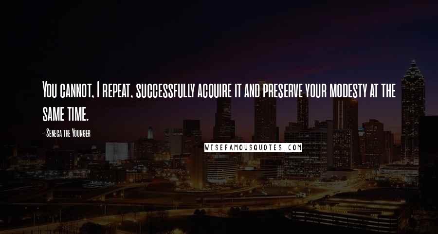 Seneca The Younger Quotes: You cannot, I repeat, successfully acquire it and preserve your modesty at the same time.