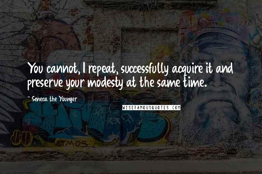 Seneca The Younger Quotes: You cannot, I repeat, successfully acquire it and preserve your modesty at the same time.