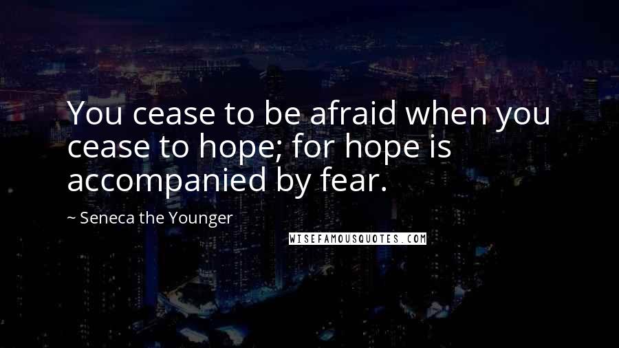 Seneca The Younger Quotes: You cease to be afraid when you cease to hope; for hope is accompanied by fear.