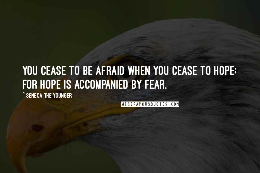 Seneca The Younger Quotes: You cease to be afraid when you cease to hope; for hope is accompanied by fear.