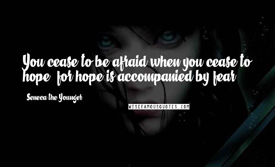 Seneca The Younger Quotes: You cease to be afraid when you cease to hope; for hope is accompanied by fear.