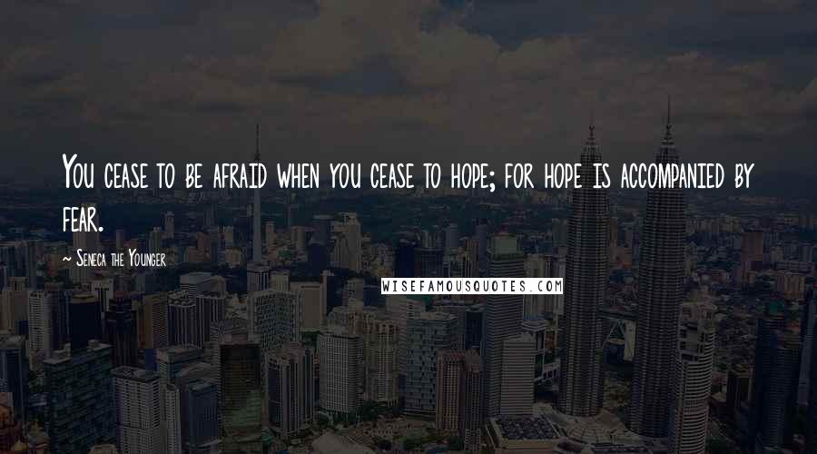 Seneca The Younger Quotes: You cease to be afraid when you cease to hope; for hope is accompanied by fear.