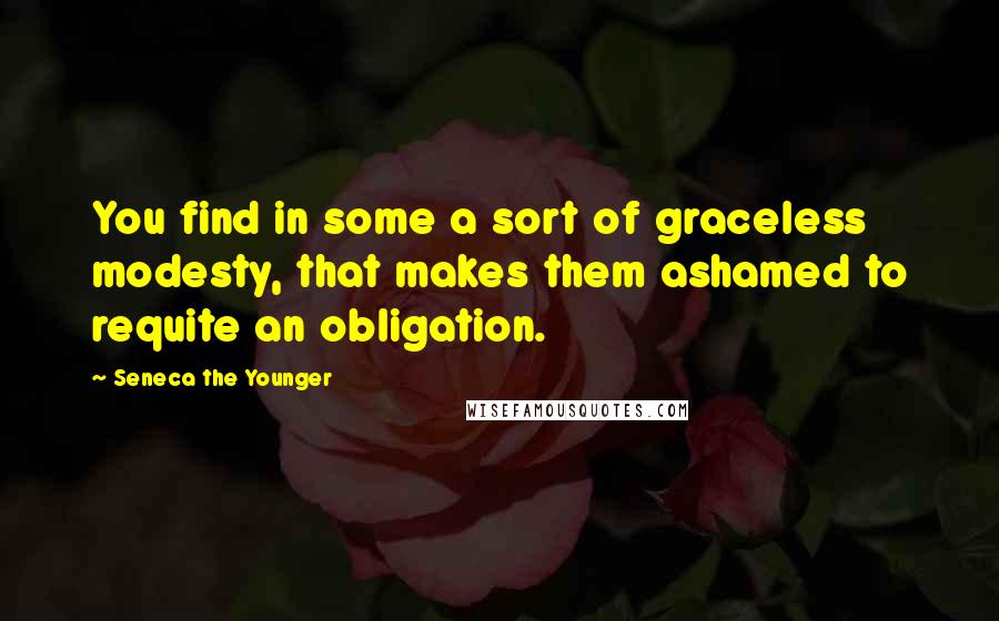 Seneca The Younger Quotes: You find in some a sort of graceless modesty, that makes them ashamed to requite an obligation.