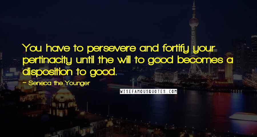 Seneca The Younger Quotes: You have to persevere and fortify your pertinacity until the will to good becomes a disposition to good.