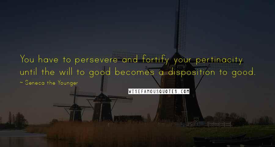 Seneca The Younger Quotes: You have to persevere and fortify your pertinacity until the will to good becomes a disposition to good.
