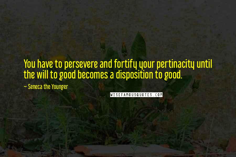 Seneca The Younger Quotes: You have to persevere and fortify your pertinacity until the will to good becomes a disposition to good.