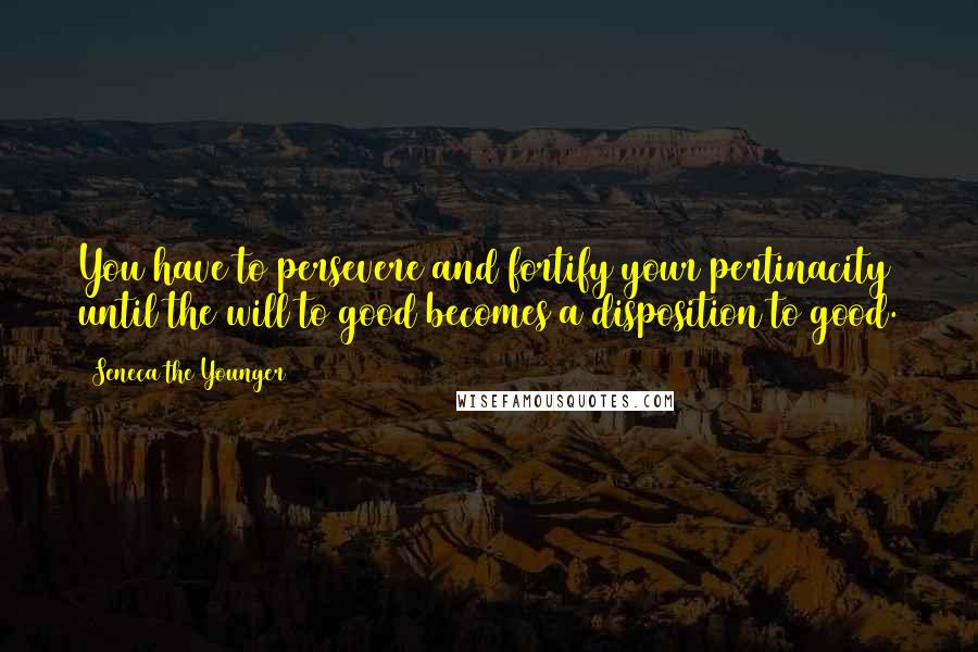 Seneca The Younger Quotes: You have to persevere and fortify your pertinacity until the will to good becomes a disposition to good.