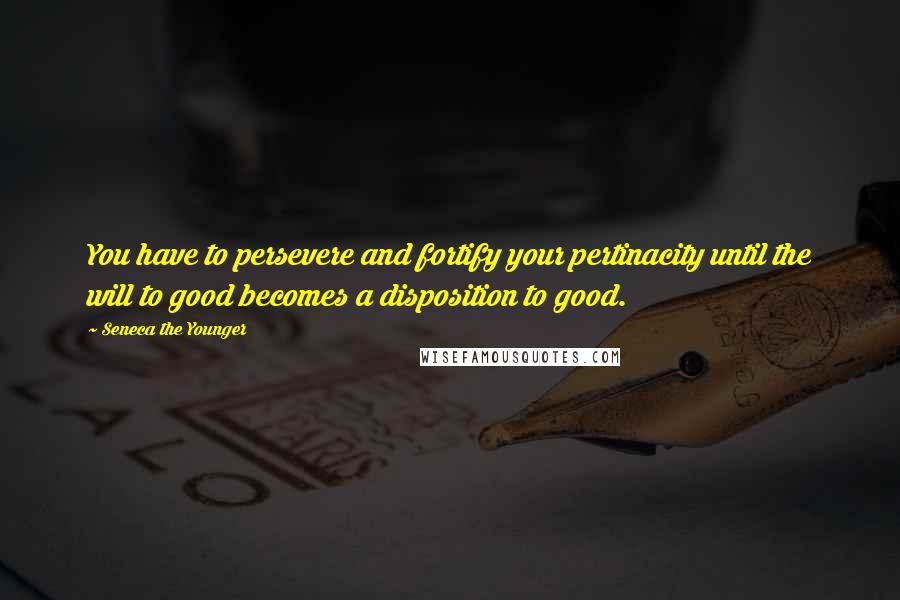 Seneca The Younger Quotes: You have to persevere and fortify your pertinacity until the will to good becomes a disposition to good.