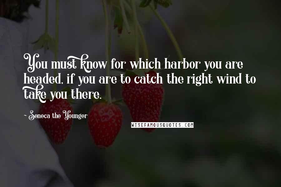 Seneca The Younger Quotes: You must know for which harbor you are headed, if you are to catch the right wind to take you there.