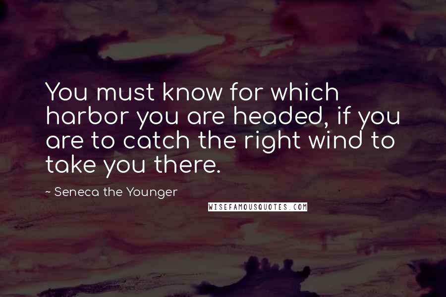 Seneca The Younger Quotes: You must know for which harbor you are headed, if you are to catch the right wind to take you there.