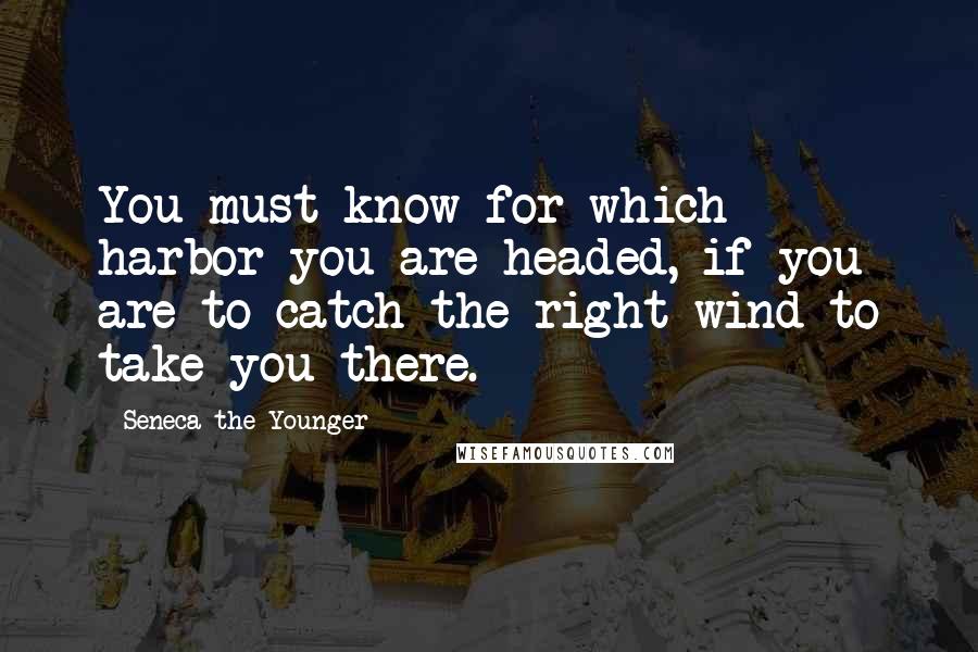 Seneca The Younger Quotes: You must know for which harbor you are headed, if you are to catch the right wind to take you there.