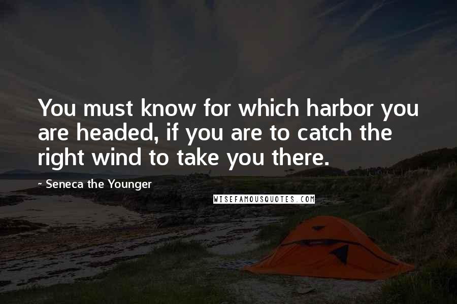 Seneca The Younger Quotes: You must know for which harbor you are headed, if you are to catch the right wind to take you there.