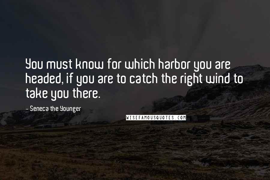 Seneca The Younger Quotes: You must know for which harbor you are headed, if you are to catch the right wind to take you there.