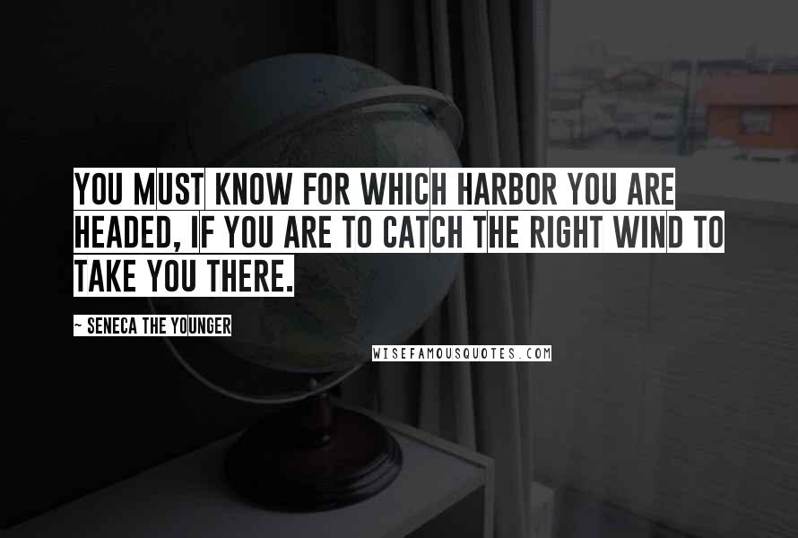 Seneca The Younger Quotes: You must know for which harbor you are headed, if you are to catch the right wind to take you there.