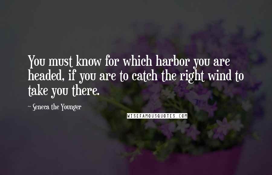 Seneca The Younger Quotes: You must know for which harbor you are headed, if you are to catch the right wind to take you there.