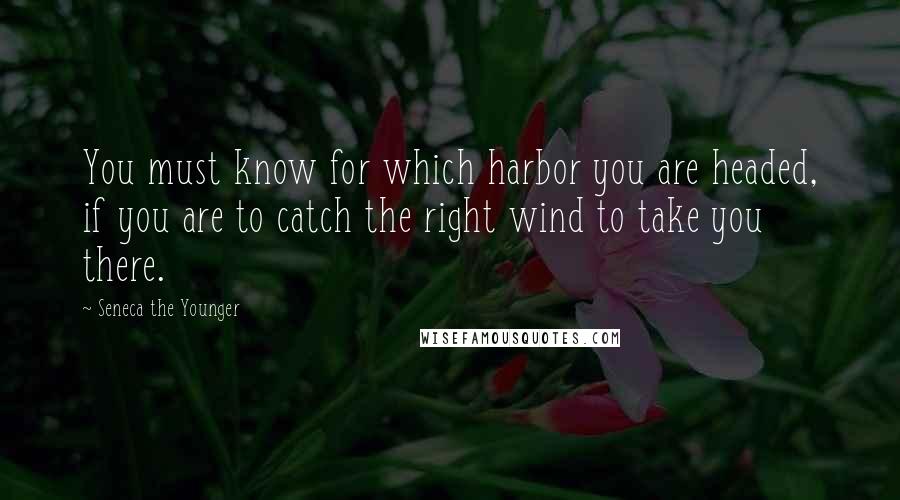 Seneca The Younger Quotes: You must know for which harbor you are headed, if you are to catch the right wind to take you there.