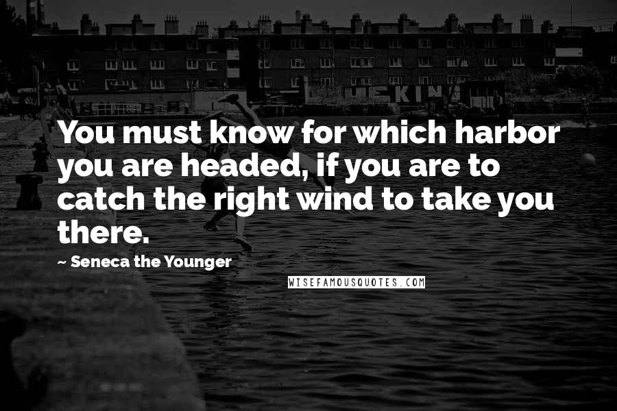 Seneca The Younger Quotes: You must know for which harbor you are headed, if you are to catch the right wind to take you there.