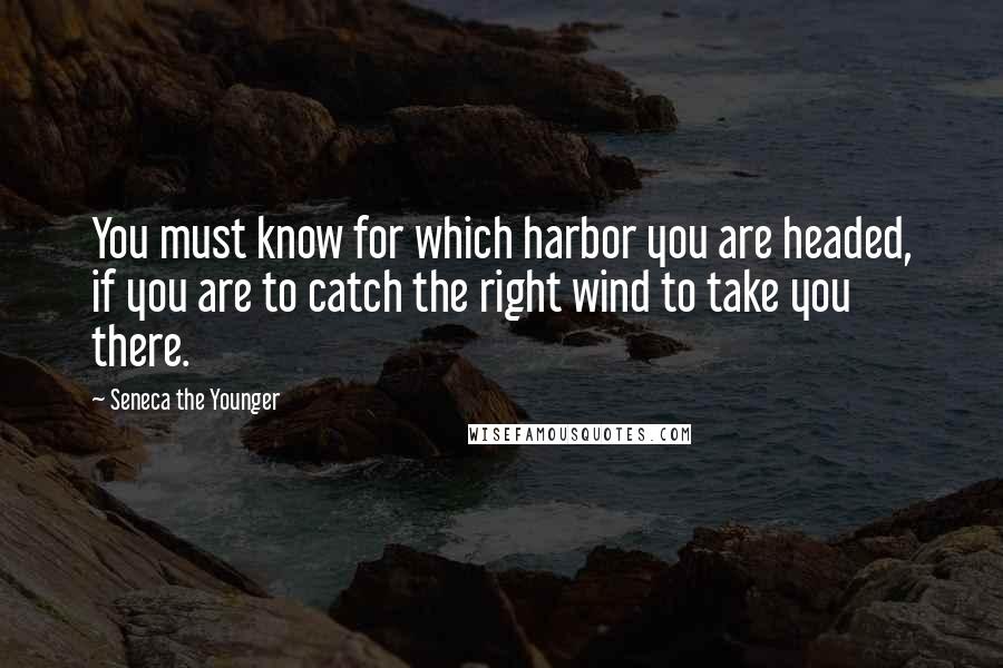 Seneca The Younger Quotes: You must know for which harbor you are headed, if you are to catch the right wind to take you there.