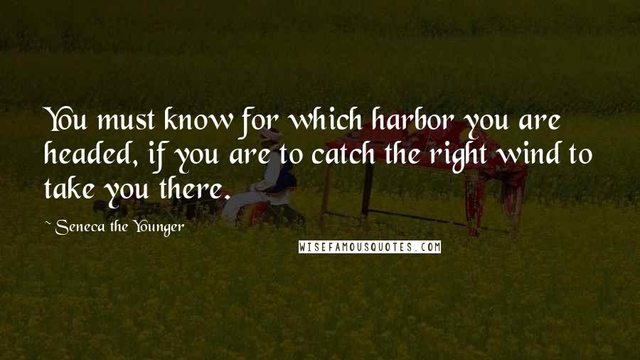 Seneca The Younger Quotes: You must know for which harbor you are headed, if you are to catch the right wind to take you there.