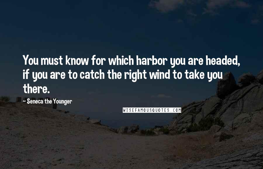 Seneca The Younger Quotes: You must know for which harbor you are headed, if you are to catch the right wind to take you there.