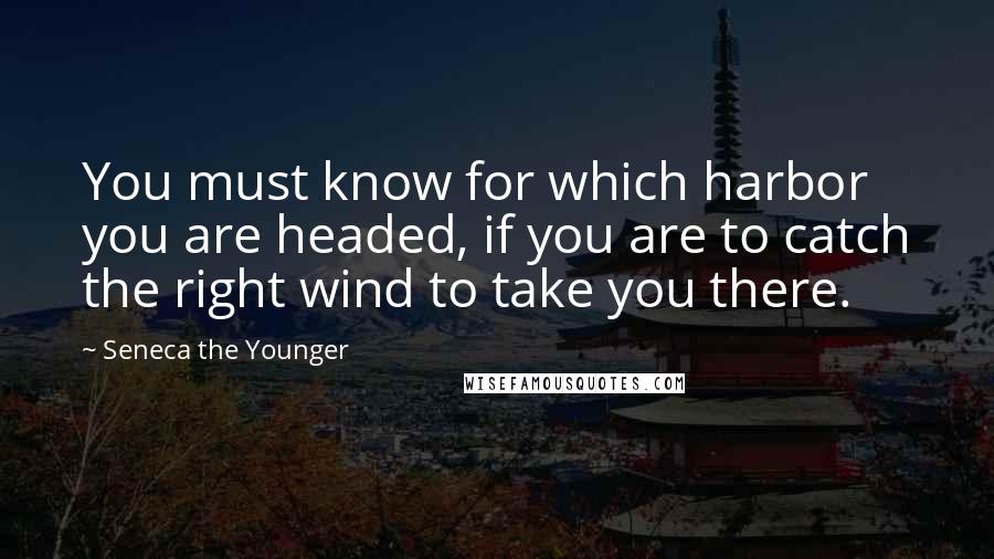 Seneca The Younger Quotes: You must know for which harbor you are headed, if you are to catch the right wind to take you there.