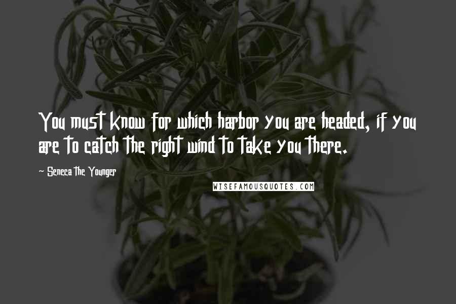 Seneca The Younger Quotes: You must know for which harbor you are headed, if you are to catch the right wind to take you there.