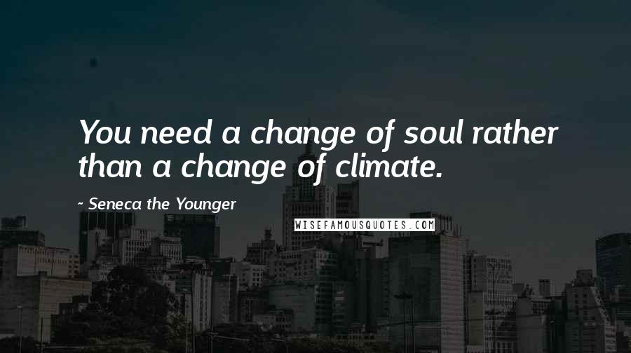 Seneca The Younger Quotes: You need a change of soul rather than a change of climate.