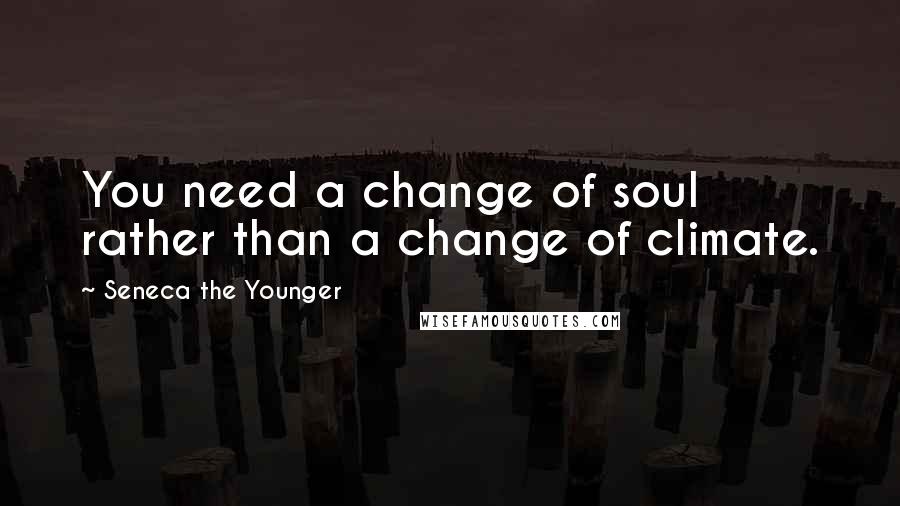 Seneca The Younger Quotes: You need a change of soul rather than a change of climate.