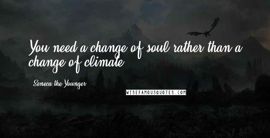 Seneca The Younger Quotes: You need a change of soul rather than a change of climate.