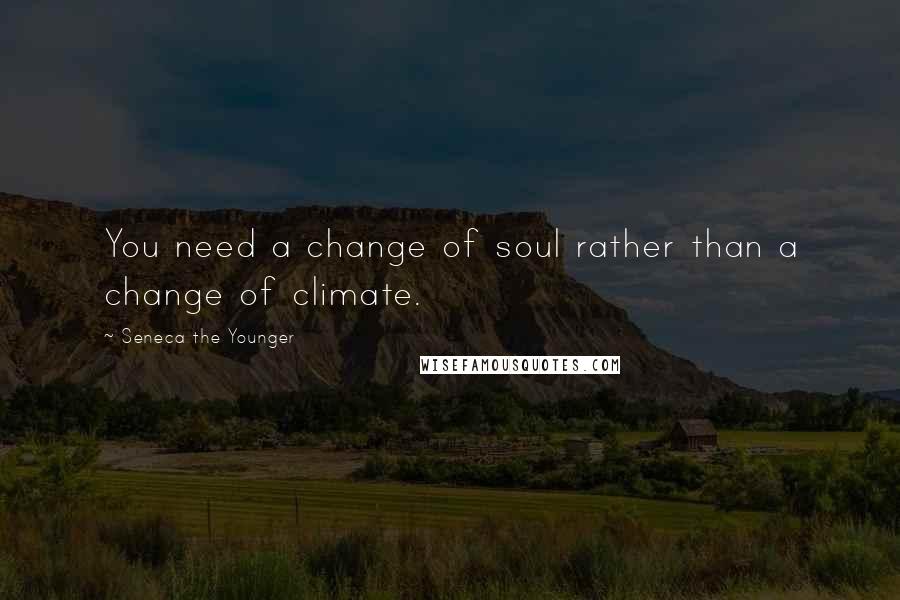 Seneca The Younger Quotes: You need a change of soul rather than a change of climate.