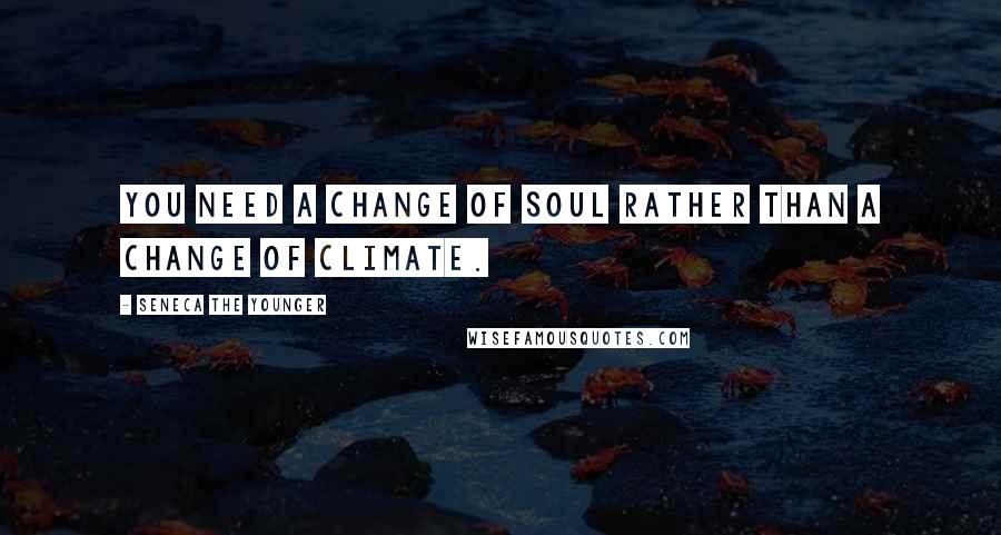 Seneca The Younger Quotes: You need a change of soul rather than a change of climate.