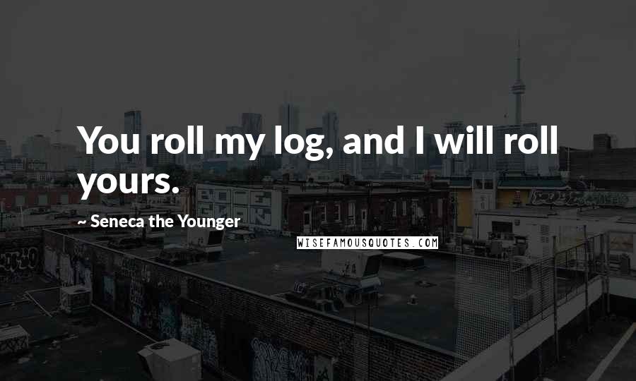 Seneca The Younger Quotes: You roll my log, and I will roll yours.