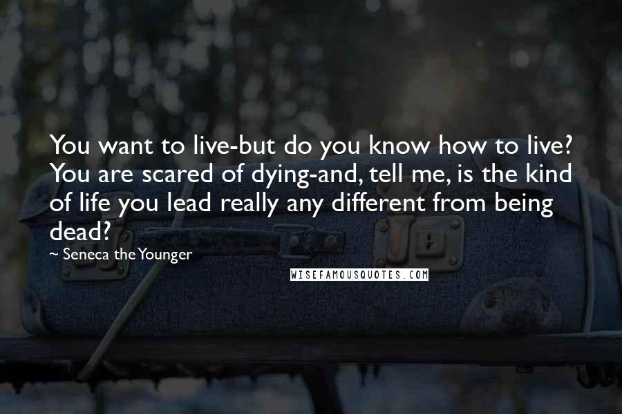 Seneca The Younger Quotes: You want to live-but do you know how to live? You are scared of dying-and, tell me, is the kind of life you lead really any different from being dead?