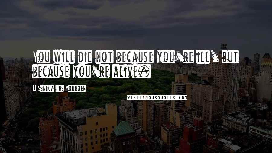 Seneca The Younger Quotes: You will die not because you're ill, but because you're alive.