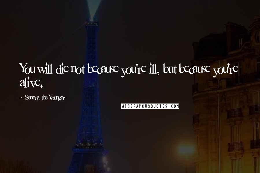 Seneca The Younger Quotes: You will die not because you're ill, but because you're alive.