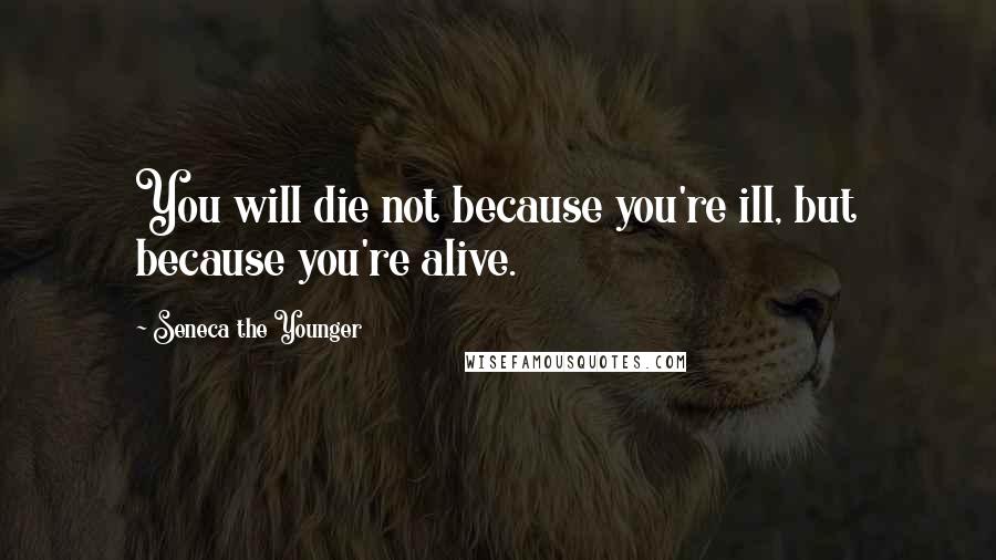 Seneca The Younger Quotes: You will die not because you're ill, but because you're alive.