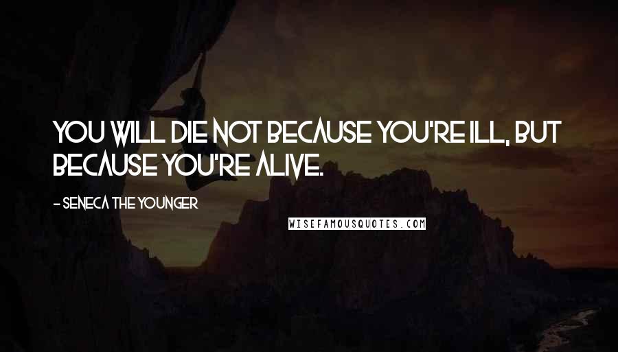 Seneca The Younger Quotes: You will die not because you're ill, but because you're alive.