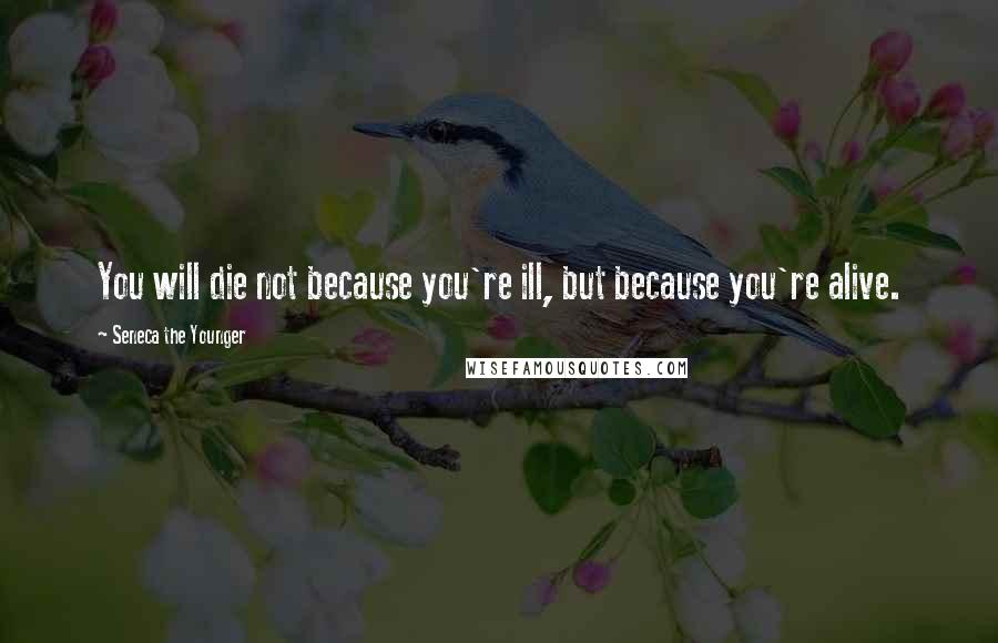 Seneca The Younger Quotes: You will die not because you're ill, but because you're alive.