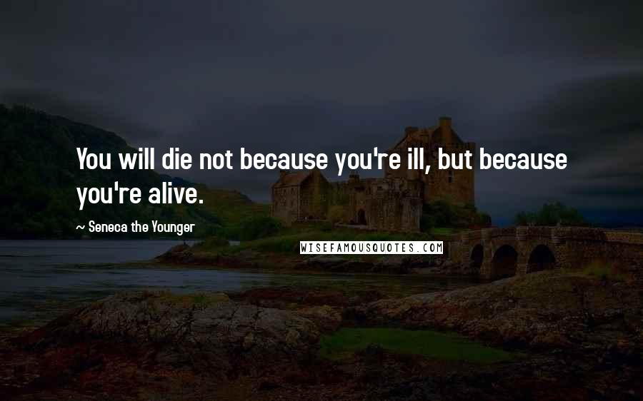 Seneca The Younger Quotes: You will die not because you're ill, but because you're alive.
