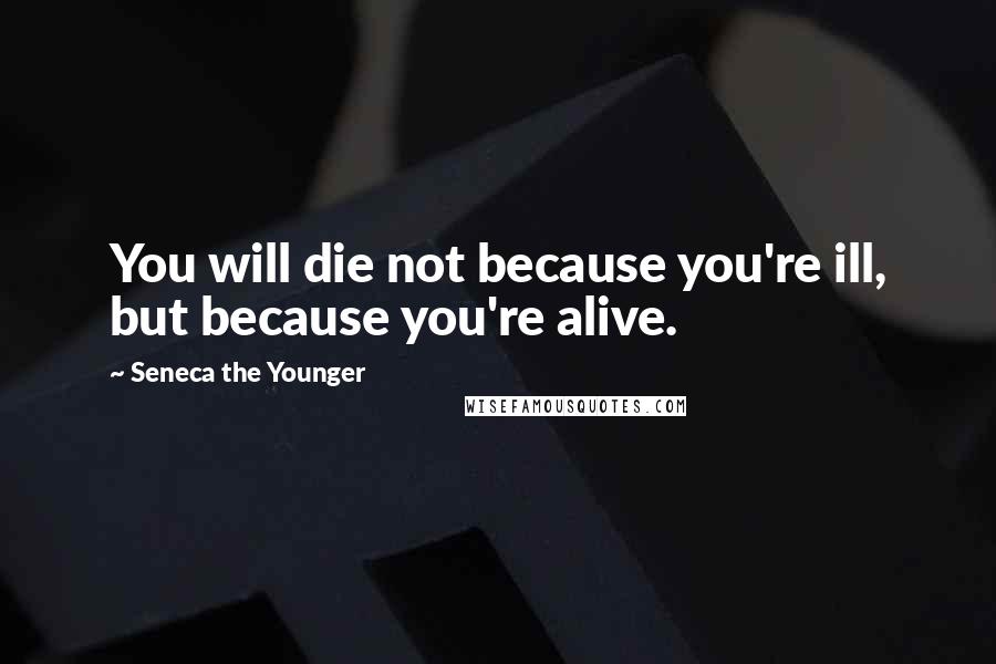 Seneca The Younger Quotes: You will die not because you're ill, but because you're alive.