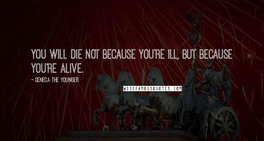 Seneca The Younger Quotes: You will die not because you're ill, but because you're alive.